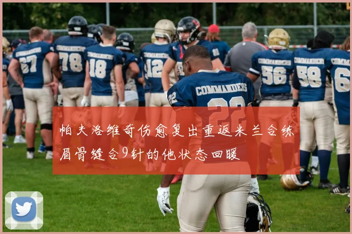 帕夫洛维奇伤愈复出重返米兰合练眉骨缝合9针的他状态回暖