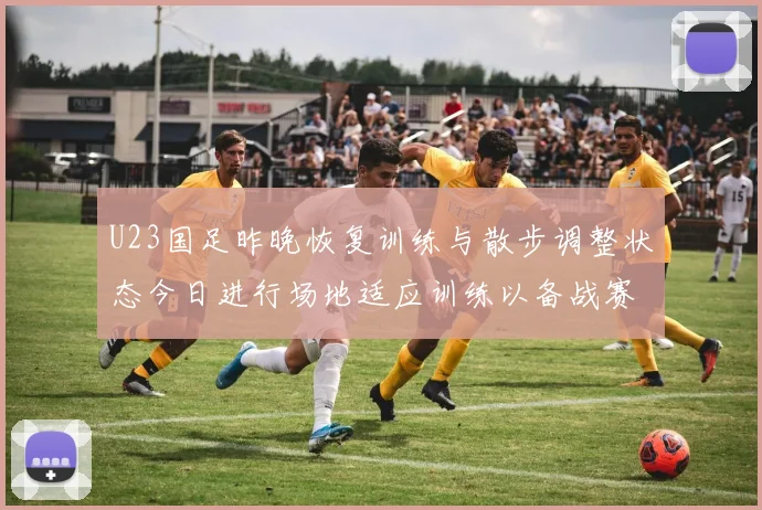 U23国足昨晚恢复训练与散步调整状态今日进行场地适应训练以备战赛事