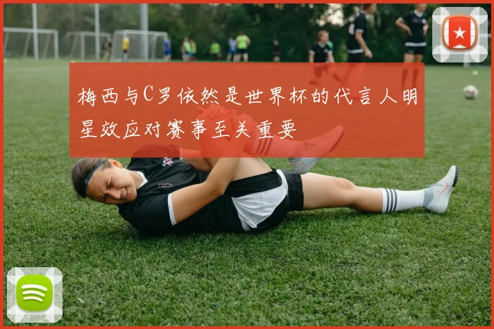 梅西与C罗依然是世界杯的代言人明星效应对赛事至关重要