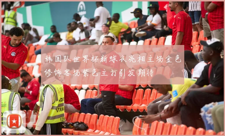 韩国队世界杯新球衣亮相主场金色修饰客场紫色主打引发期待
