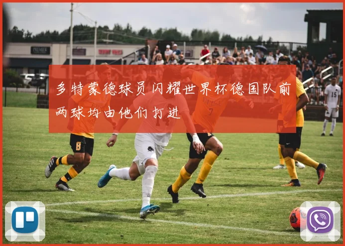 多特蒙德球员闪耀世界杯德国队前两球均由他们打进