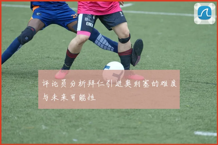 评论员分析拜仁引进奥利塞的难度与未来可能性