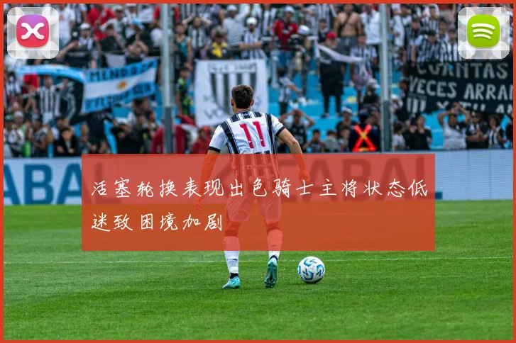 活塞轮换表现出色骑士主将状态低迷致困境加剧