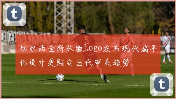 切尔西全新队徽Logo发布现代扁平化设计更贴合当代审美趋势