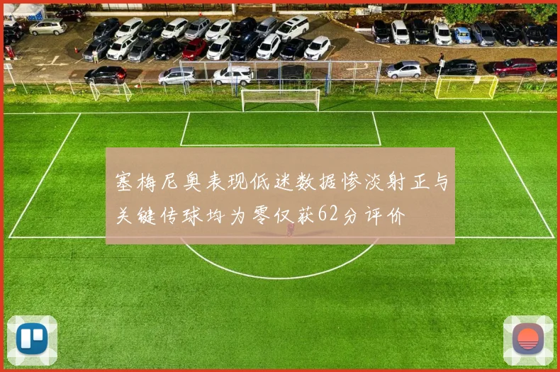 塞梅尼奥表现低迷数据惨淡射正与关键传球均为零仅获62分评价