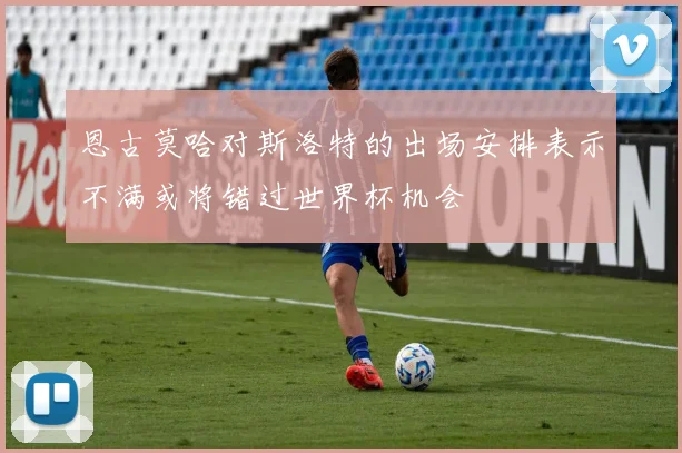 恩古莫哈对斯洛特的出场安排表示不满或将错过世界杯机会