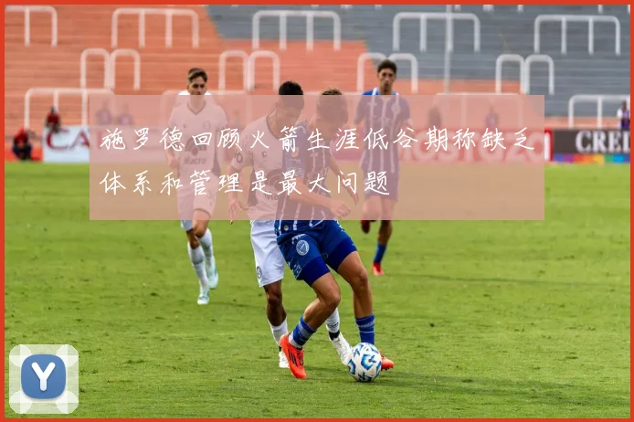 施罗德回顾火箭生涯低谷期称缺乏体系和管理是最大问题