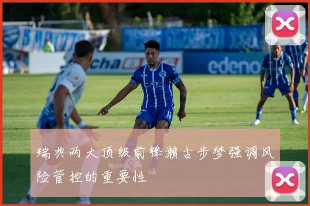 瑞典两大顶级前锋濑古步梦强调风险管控的重要性