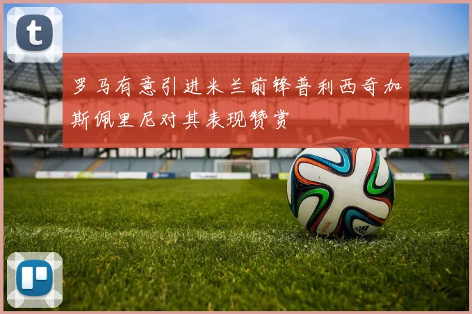 罗马有意引进米兰前锋普利西奇加斯佩里尼对其表现赞赏