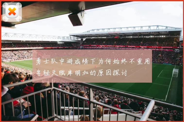 勇士队中游成绩下为何始终不重用年轻天赋库明加的原因探讨