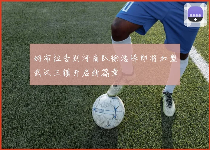 姆布拉告别河南队徐浩峰即将加盟武汉三镇开启新篇章