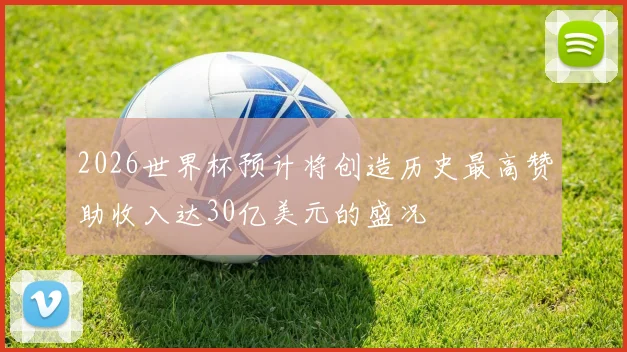 2026世界杯预计将创造历史最高赞助收入达30亿美元的盛况