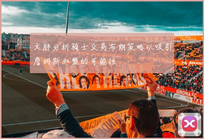 文胖分析骑士交易布朗策略以吸引詹姆斯加盟的可能性