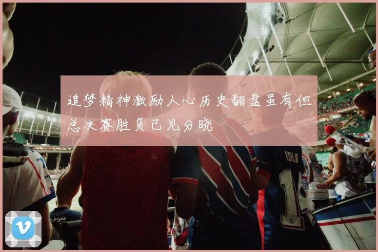 追梦精神激励人心历史翻盘虽有但总决赛胜负已见分晓