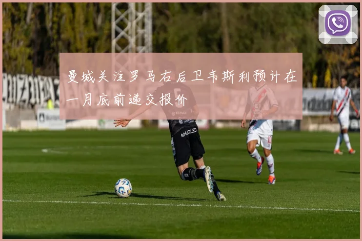 曼城关注罗马右后卫韦斯利预计在一月底前递交报价