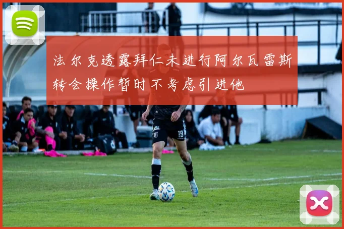 法尔克透露拜仁未进行阿尔瓦雷斯转会操作暂时不考虑引进他