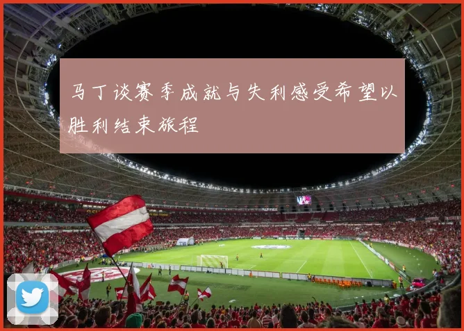 马丁谈赛季成就与失利感受希望以胜利结束旅程