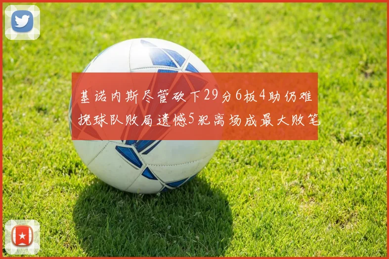 基诺内斯尽管砍下29分6板4助仍难挽球队败局遗憾5犯离场成最大败笔
