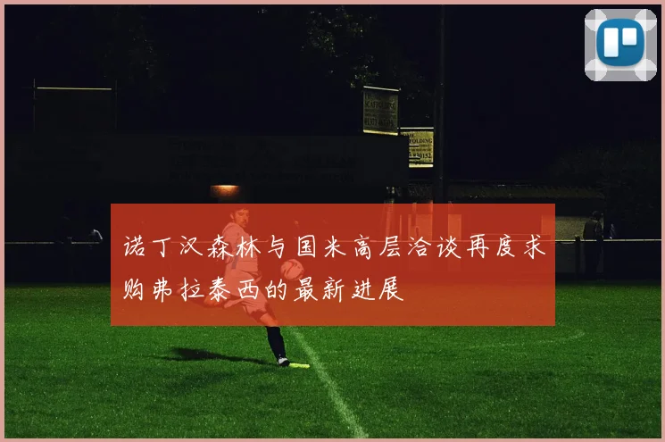 诺丁汉森林与国米高层洽谈再度求购弗拉泰西的最新进展