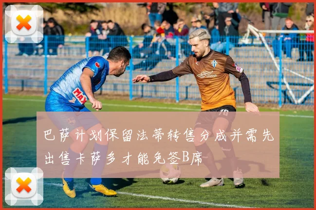 巴萨计划保留法蒂转售分成并需先出售卡萨多才能免签B席