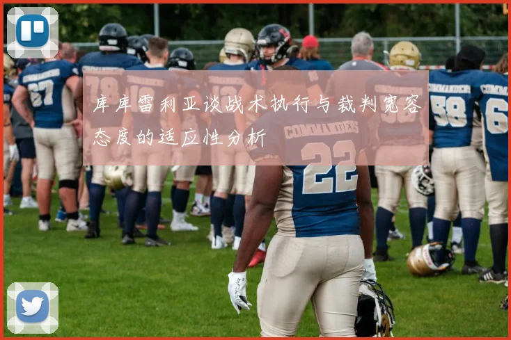 库库雷利亚谈战术执行与裁判宽容态度的适应性分析