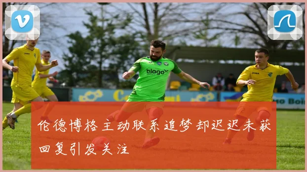 伦德博格主动联系追梦却迟迟未获回复引发关注