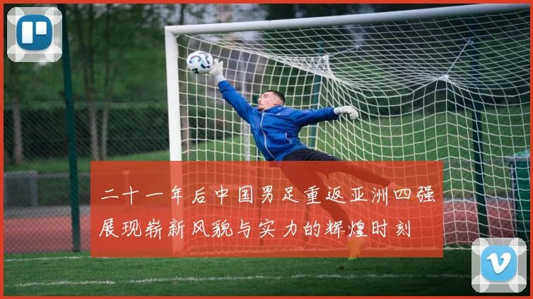 二十一年后中国男足重返亚洲四强展现崭新风貌与实力的辉煌时刻
