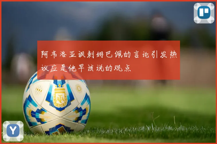 阿韦洛亚讽刺姆巴佩的言论引发热议应是他早该说的观点