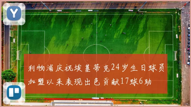 利物浦庆祝埃基蒂克24岁生日球员加盟以来表现出色贡献17球6助