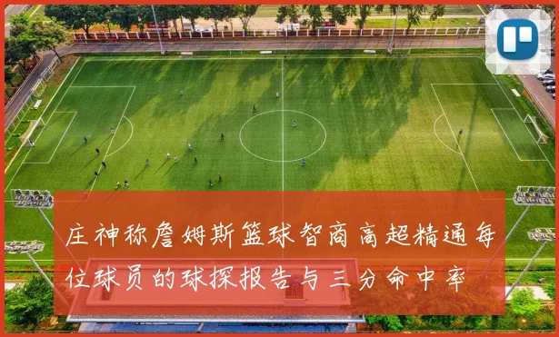 庄神称詹姆斯篮球智商高超精通每位球员的球探报告与三分命中率
