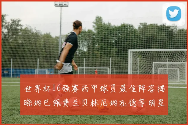 世界杯16强赛西甲球员最佳阵容揭晓姆巴佩费兰贝林厄姆孔德等明星入选