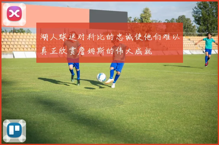 湖人球迷对科比的忠诚使他们难以真正欣赏詹姆斯的伟大成就