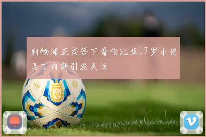 利物浦正式签下哥伦比亚17岁小将马丁内斯引发关注