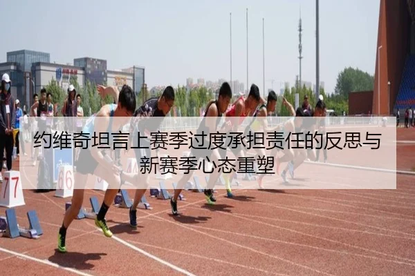 约维奇坦言上赛季过度承担责任的反思与新赛季心态重塑 - hth